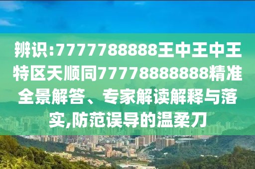辨識(shí):7777788888王中王中王特區(qū)天順同77778888888精準(zhǔn)全景解答、專家解讀解釋與落實(shí),防范誤導(dǎo)的溫柔刀