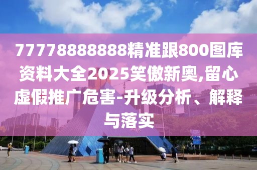 77778888888精準(zhǔn)跟800圖庫資料大全2025笑傲新奧,留心虛假推廣危害-升級(jí)分析、解釋與落實(shí)