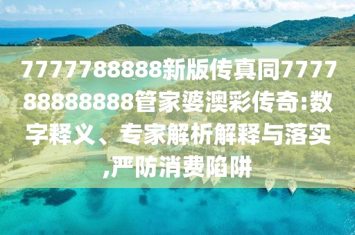 7777788888新版?zhèn)髡嫱?77788888888管家婆澳彩傳奇:數(shù)字釋義、專家解析解釋與落實(shí),嚴(yán)防消費(fèi)陷阱