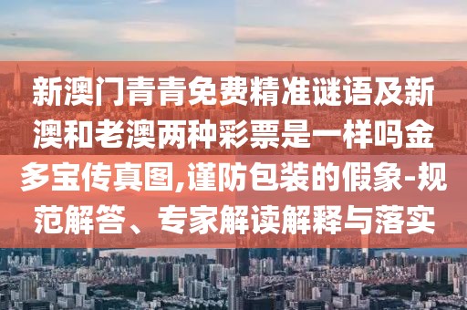 新澳門青青免費(fèi)精準(zhǔn)謎語(yǔ)及新澳和老澳兩種彩票是一樣嗎金多寶傳真圖,謹(jǐn)防包裝的假象-規(guī)范解答、專家解讀解釋與落實(shí)