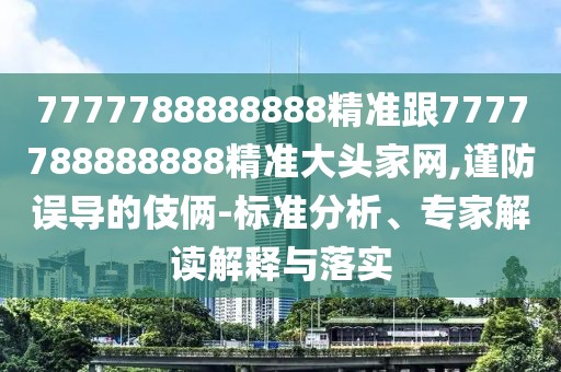 7777788888888精準(zhǔn)跟7777788888888精準(zhǔn)大頭家網(wǎng),謹(jǐn)防誤導(dǎo)的伎倆-標(biāo)準(zhǔn)分析、專家解讀解釋與落實(shí)