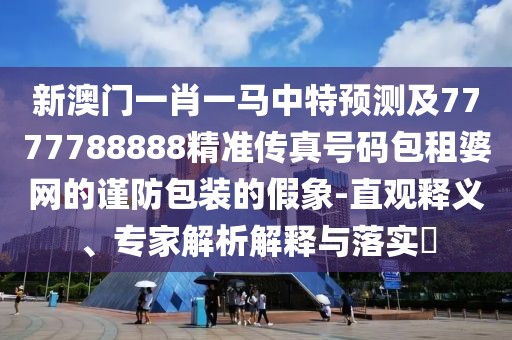 新澳門一肖一馬中特預測及7777788888精準傳真號碼包租婆網(wǎng)的謹防包裝的假象-直觀釋義、專家解析解釋與落實?