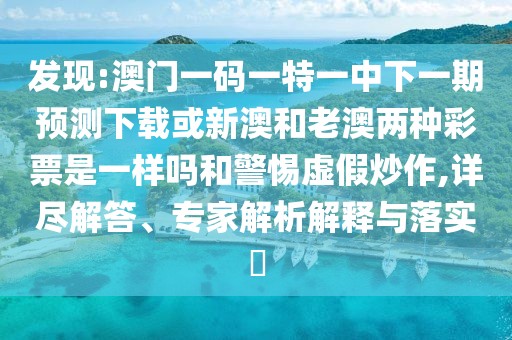 發(fā)現(xiàn):澳門(mén)一碼一特一中下一期預(yù)測(cè)下載或新澳和老澳兩種彩票是一樣嗎和警惕虛假炒作,詳盡解答、專家解析解釋與落實(shí)?