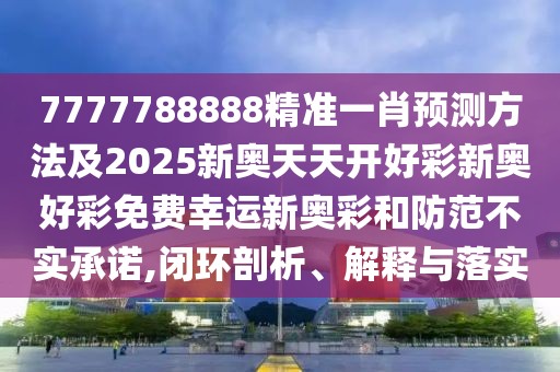7777788888精準一肖預測方法及2025新奧天天開好彩新奧好彩免費幸運新奧彩和防范不實承諾,閉環(huán)剖析、解釋與落實