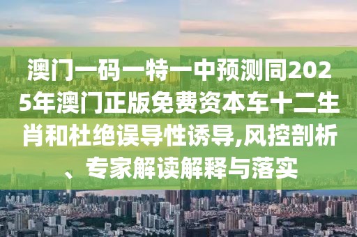 澳門一碼一特一中預測同2025年澳門正版免費資本車十二生肖和杜絕誤導性誘導,風控剖析、專家解讀解釋與落實
