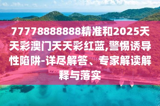 77778888888精準(zhǔn)和2025天天彩澳門(mén)天天彩紅藍(lán),警惕誘導(dǎo)性陷阱-詳盡解答、專(zhuān)家解讀解釋與落實(shí)