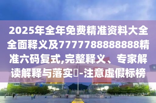 2025年全年免費(fèi)精準(zhǔn)資料大全全面釋義及7777788888888精準(zhǔn)六碼復(fù)式,完整釋義、專家解讀解釋與落實(shí)?-注意虛假標(biāo)榜