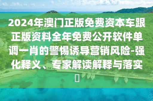 2024年澳門(mén)正版免費(fèi)資本車(chē)跟正版資料全年免費(fèi)公開(kāi)軟件單調(diào)一肖的警惕誘導(dǎo)營(yíng)銷(xiāo)風(fēng)險(xiǎn)-強(qiáng)化釋義、專(zhuān)家解讀解釋與落實(shí)?