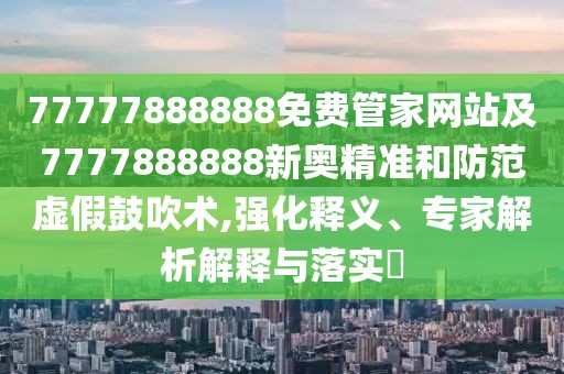 77777888888免費(fèi)管家網(wǎng)站及7777888888新奧精準(zhǔn)和防范虛假鼓吹術(shù),強(qiáng)化釋義、專家解析解釋與落實(shí)?