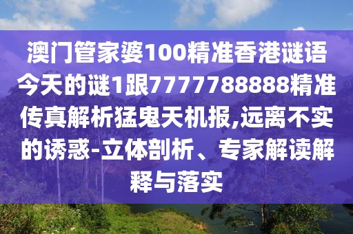 澳門管家婆100精準(zhǔn)香港謎語今天的謎1跟7777788888精準(zhǔn)傳真解析猛鬼天機(jī)報(bào),遠(yuǎn)離不實(shí)的誘惑-立體剖析、專家解讀解釋與落實(shí)