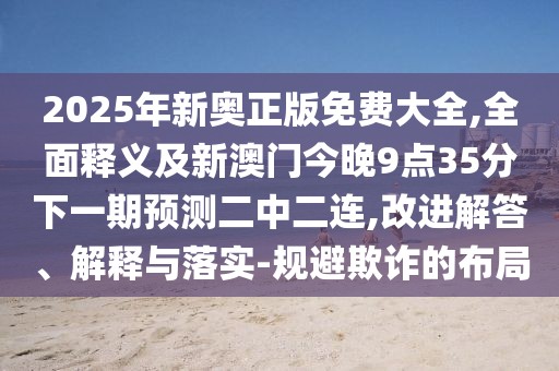 2025年新奧正版免費(fèi)大全,全面釋義及新澳門今晚9點(diǎn)35分下一期預(yù)測二中二連,改進(jìn)解答、解釋與落實(shí)-規(guī)避欺詐的布局
