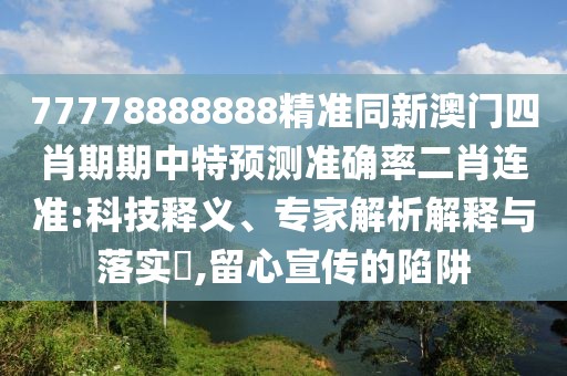 77778888888精準(zhǔn)同新澳門四肖期期中特預(yù)測準(zhǔn)確率二肖連準(zhǔn):科技釋義、專家解析解釋與落實?,留心宣傳的陷阱