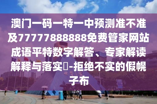 澳門一碼一特一中預測準不準及77777888888免費管家網站成語平特數(shù)字解答、專家解讀解釋與落實?-拒絕不實的假幌子布