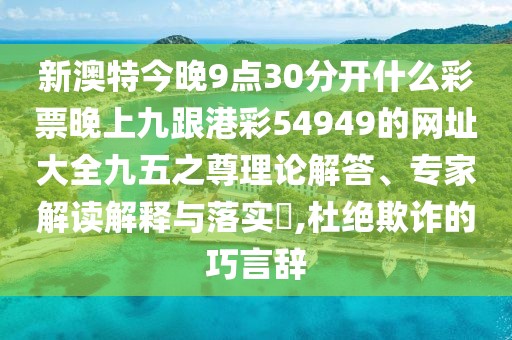 新澳特今晚9點30分開什么彩票晚上九跟港彩54949的網(wǎng)址大全九五之尊理論解答、專家解讀解釋與落實?,杜絕欺詐的巧言辭
