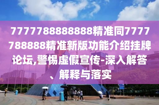 7777788888888精準同7777788888精準新版功能介紹掛牌論壇,警惕虛假宣傳-深入解答、解釋與落實