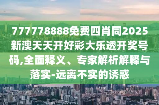 777778888免費四肖同2025新澳天天開好彩大樂透開獎號碼,全面釋義、專家解析解釋與落實-遠離不實的誘惑