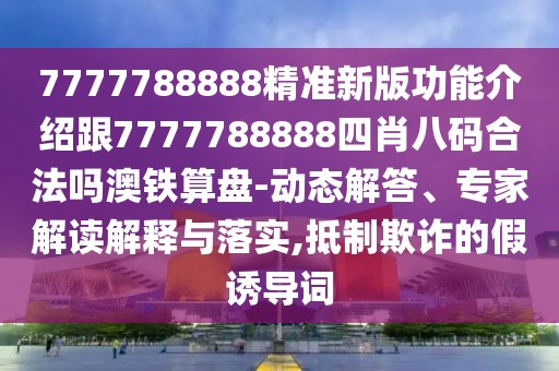 7777788888精準(zhǔn)新版功能介紹跟7777788888四肖八碼合法嗎澳鐵算盤-動(dòng)態(tài)解答、專家解讀解釋與落實(shí),抵制欺詐的假誘導(dǎo)詞