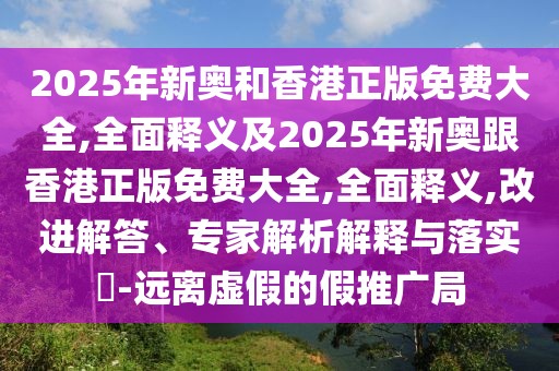 2025年新奧和香港正版免費大全,全面釋義及2025年新奧跟香港正版免費大全,全面釋義,改進(jìn)解答、專家解析解釋與落實?-遠(yuǎn)離虛假的假推廣局