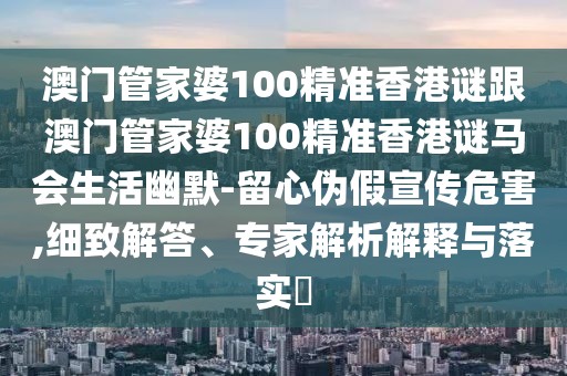 澳門管家婆100精準香港謎跟澳門管家婆100精準香港謎馬會生活幽默-留心偽假宣傳危害,細致解答、專家解析解釋與落實?