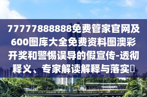 77777888888免費(fèi)管家官網(wǎng)及600圖庫大全免費(fèi)資料圖澳彩開獎和警惕誤導(dǎo)的假宣傳-透徹釋義、專家解讀解釋與落實(shí)?