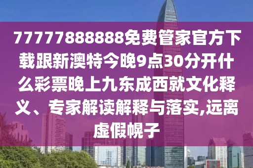 77777888888免費管家官方下載跟新澳特今晚9點30分開什么彩票晚上九東成西就文化釋義、專家解讀解釋與落實,遠離虛假幌子