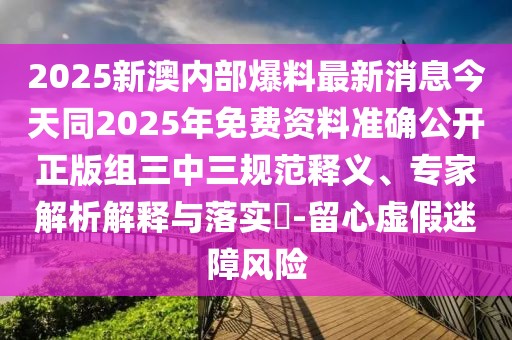2025新澳內(nèi)部爆料最新消息今天同2025年免費資料準確公開正版組三中三規(guī)范釋義、專家解析解釋與落實?-留心虛假迷障風險
