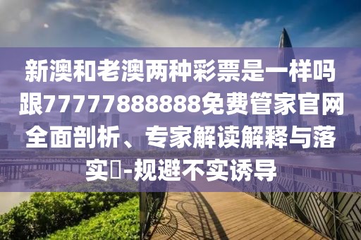 新澳和老澳兩種彩票是一樣嗎跟77777888888免費管家官網全面剖析、專家解讀解釋與落實?-規(guī)避不實誘導