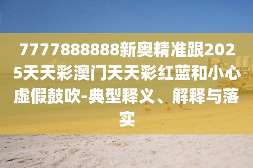 7777888888新奧精準跟2025天天彩澳門天天彩紅藍和小心虛假鼓吹-典型釋義、解釋與落實