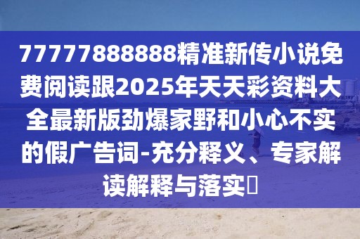 77777888888精準(zhǔn)新傳小說免費(fèi)閱讀跟2025年天天彩資料大全最新版勁爆家野和小心不實(shí)的假廣告詞-充分釋義、專家解讀解釋與落實(shí)?