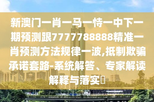 新澳門一肖一馬一恃一中下一期預(yù)測跟7777788888精準(zhǔn)一肖預(yù)測方法規(guī)律一波,抵制欺騙承諾套路-系統(tǒng)解答、專家解讀解釋與落實?