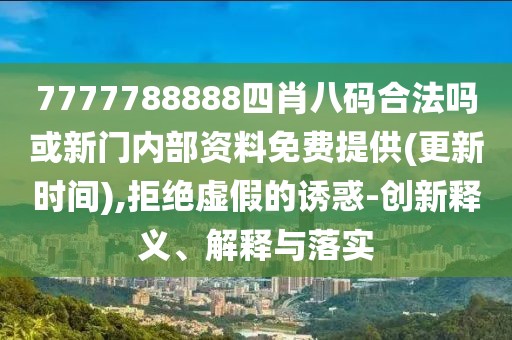 7777788888四肖八碼合法嗎或新門(mén)內(nèi)部資料免費(fèi)提供(更新時(shí)間),拒絕虛假的誘惑-創(chuàng)新釋義、解釋與落實(shí)