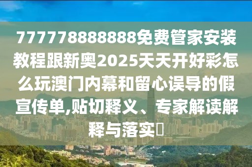 777778888888免費(fèi)管家安裝教程跟新奧2025天天開好彩怎么玩澳門內(nèi)幕和留心誤導(dǎo)的假宣傳單,貼切釋義、專家解讀解釋與落實(shí)?