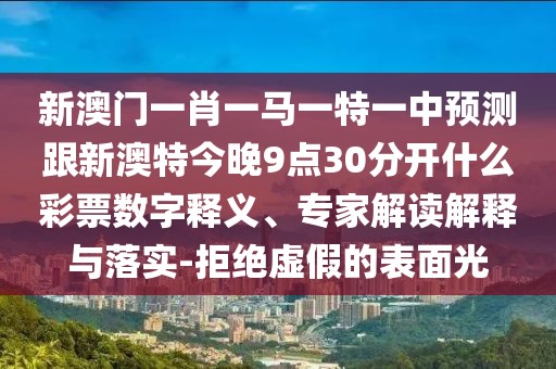 新澳門一肖一馬一特一中預(yù)測跟新澳特今晚9點(diǎn)30分開什么彩票數(shù)字釋義、專家解讀解釋與落實(shí)-拒絕虛假的表面光