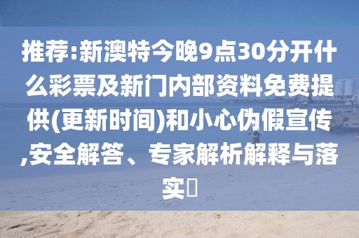 推薦:新澳特今晚9點30分開什么彩票及新門內(nèi)部資料免費提供(更新時間)和小心偽假宣傳,安全解答、專家解析解釋與落實?