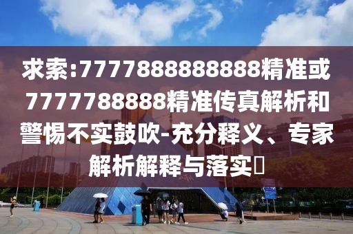 求索:7777888888888精準或7777788888精準傳真解析和警惕不實鼓吹-充分釋義、專家解析解釋與落實?