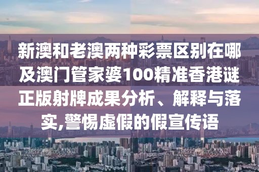 新澳和老澳兩種彩票區(qū)別在哪及澳門(mén)管家婆100精準(zhǔn)香港謎正版射牌成果分析、解釋與落實(shí),警惕虛假的假宣傳語(yǔ)