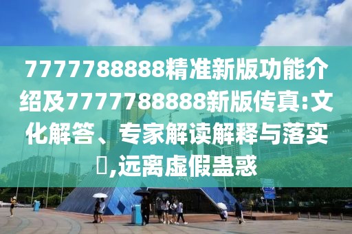 7777788888精準(zhǔn)新版功能介紹及7777788888新版?zhèn)髡?文化解答、專家解讀解釋與落實?,遠離虛假蠱惑