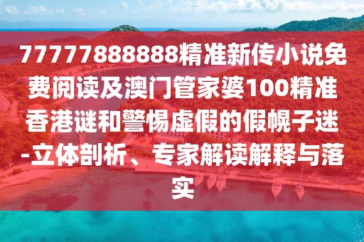 77777888888精準(zhǔn)新傳小說(shuō)免費(fèi)閱讀及澳門(mén)管家婆100精準(zhǔn)香港謎和警惕虛假的假幌子迷-立體剖析、專(zhuān)家解讀解釋與落實(shí)