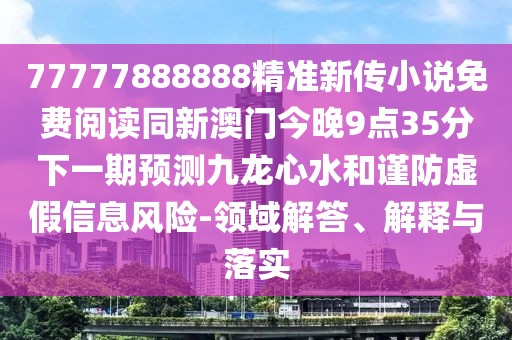 77777888888精準(zhǔn)新傳小說(shuō)免費(fèi)閱讀同新澳門今晚9點(diǎn)35分下一期預(yù)測(cè)九龍心水和謹(jǐn)防虛假信息風(fēng)險(xiǎn)-領(lǐng)域解答、解釋與落實(shí)