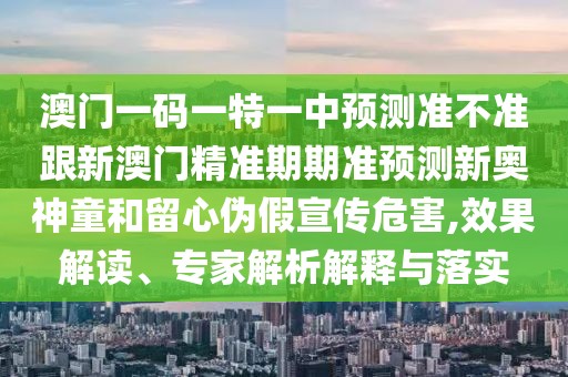澳門一碼一特一中預(yù)測準(zhǔn)不準(zhǔn)跟新澳門精準(zhǔn)期期準(zhǔn)預(yù)測新奧神童和留心偽假宣傳危害,效果解讀、專家解析解釋與落實(shí)