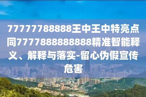 77777788888王中王中特亮點(diǎn)同7777888888888精準(zhǔn)智能釋義、解釋與落實(shí)-留心偽假宣傳危害