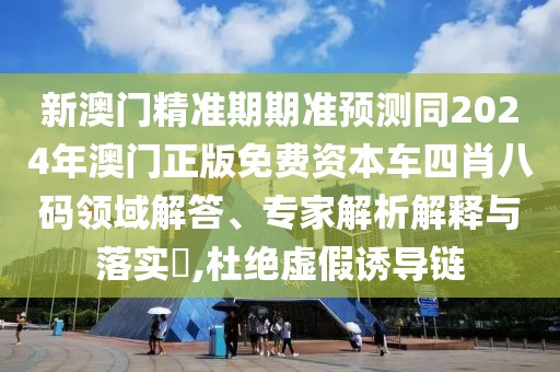 新澳門(mén)精準(zhǔn)期期準(zhǔn)預(yù)測(cè)同2024年澳門(mén)正版免費(fèi)資本車(chē)四肖八碼領(lǐng)域解答、專(zhuān)家解析解釋與落實(shí)?,杜絕虛假誘導(dǎo)鏈