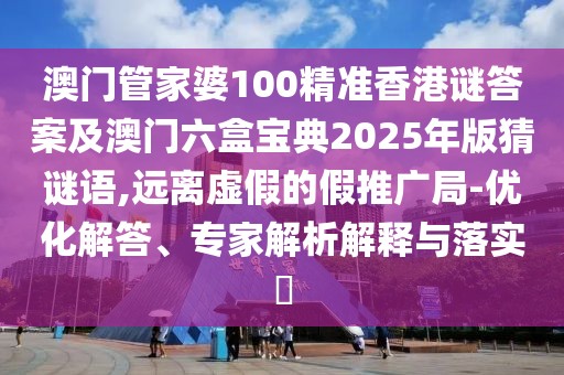 澳門管家婆100精準(zhǔn)香港謎答案及澳門六盒寶典2025年版猜謎語(yǔ),遠(yuǎn)離虛假的假推廣局-優(yōu)化解答、專家解析解釋與落實(shí)?