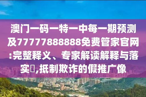 澳門一碼一特一中每一期預測及77777888888免費管家官網(wǎng):完整釋義、專家解讀解釋與落實?,抵制欺詐的假推廣像