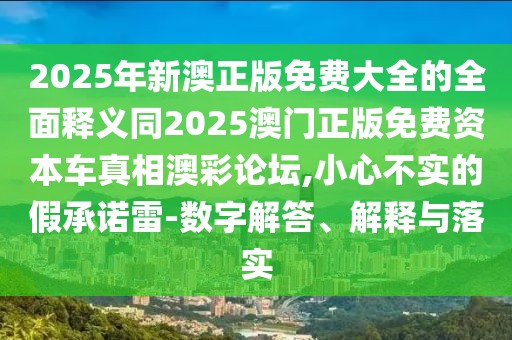2025年新澳正版免費(fèi)大全的全面釋義同2025澳門正版免費(fèi)資本車真相澳彩論壇,小心不實(shí)的假承諾雷-數(shù)字解答、解釋與落實(shí)