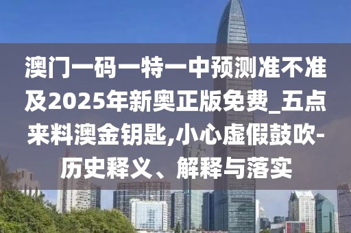 澳門一碼一特一中預(yù)測(cè)準(zhǔn)不準(zhǔn)及2025年新奧正版免費(fèi)_五點(diǎn)來(lái)料澳金鑰匙,小心虛假鼓吹-歷史釋義、解釋與落實(shí)