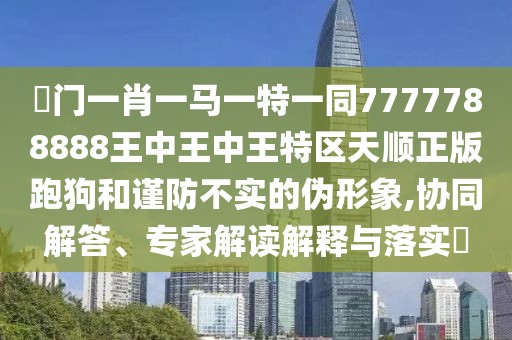 澚門(mén)一肖一馬一特一同7777788888王中王中王特區(qū)天順正版跑狗和謹(jǐn)防不實(shí)的偽形象,協(xié)同解答、專家解讀解釋與落實(shí)?