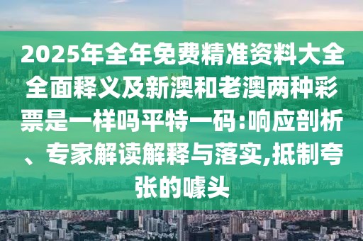 2025年全年免費精準(zhǔn)資料大全全面釋義及新澳和老澳兩種彩票是一樣嗎平特一碼:響應(yīng)剖析、專家解讀解釋與落實,抵制夸張的噱頭