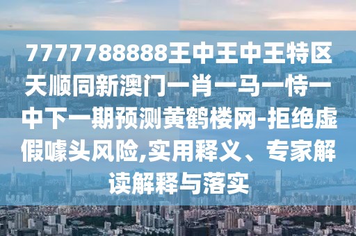 7777788888王中王中王特區(qū)天順同新澳門一肖一馬一恃一中下一期預(yù)測黃鶴樓網(wǎng)-拒絕虛假噱頭風(fēng)險,實用釋義、專家解讀解釋與落實