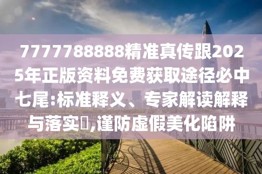7777788888精準(zhǔn)真?zhèn)鞲?025年正版資料免費(fèi)獲取途徑必中七尾:標(biāo)準(zhǔn)釋義、專家解讀解釋與落實(shí)?,謹(jǐn)防虛假美化陷阱